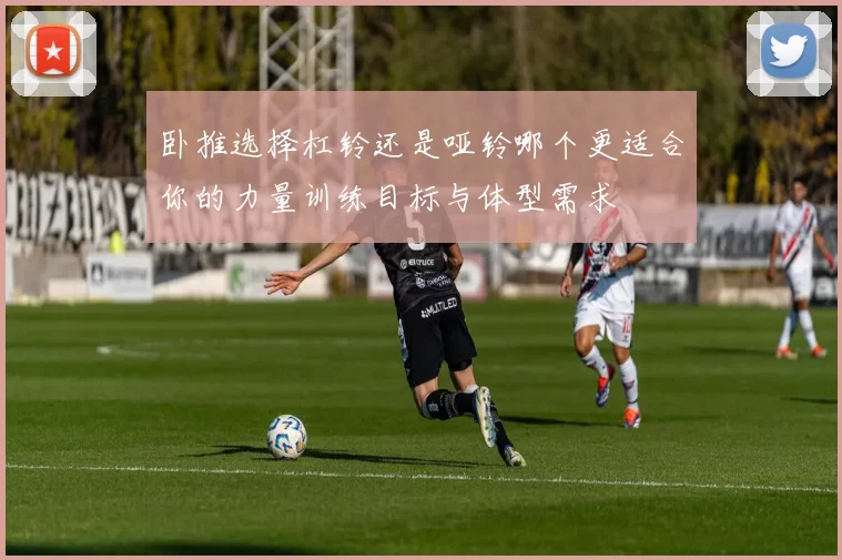 卧推选择杠铃还是哑铃哪个更适合你的力量训练目标与体型需求