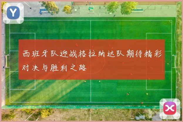 西班牙队迎战格拉纳达队期待精彩对决与胜利之路