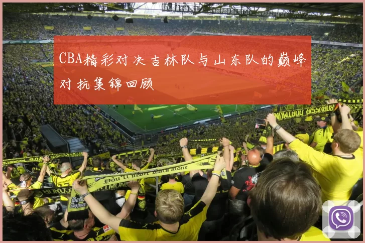 CBA精彩对决吉林队与山东队的巅峰对抗集锦回顾