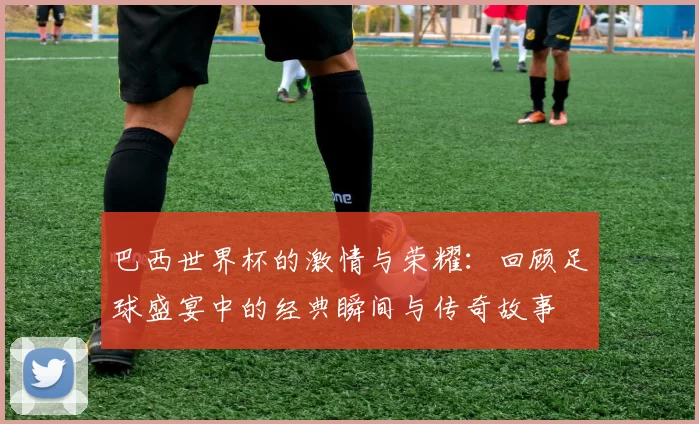 巴西世界杯的激情与荣耀：回顾足球盛宴中的经典瞬间与传奇故事