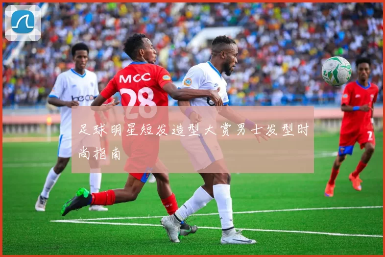 足球明星短发造型大赏男士发型时尚指南