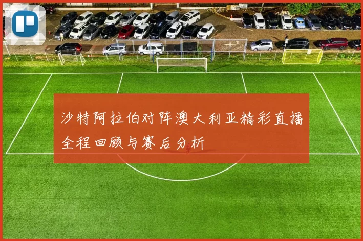 沙特阿拉伯对阵澳大利亚精彩直播全程回顾与赛后分析