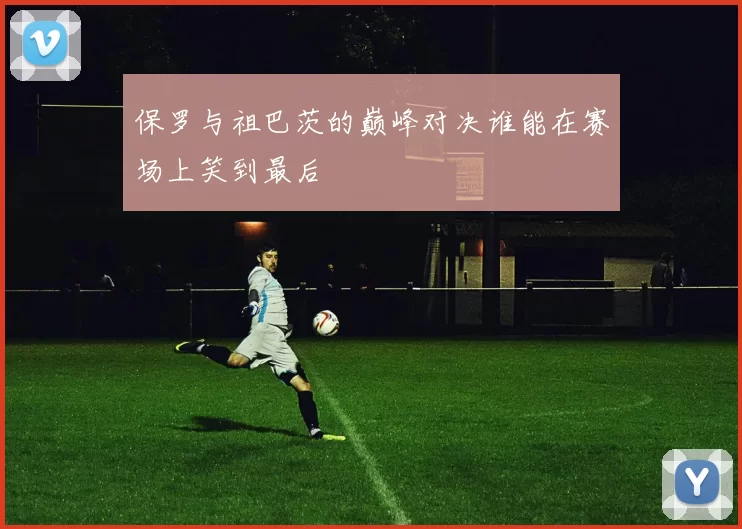 保罗与祖巴茨的巅峰对决谁能在赛场上笑到最后