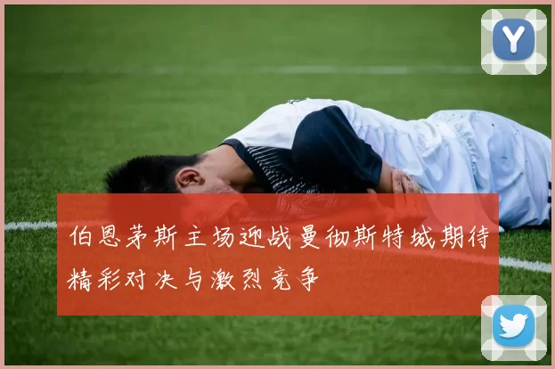 伯恩茅斯主场迎战曼彻斯特城期待精彩对决与激烈竞争