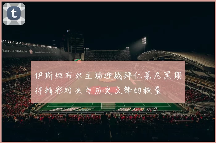 伊斯坦布尔主场迎战拜仁慕尼黑期待精彩对决与历史交锋的较量