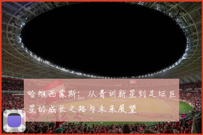哈维西蒙斯：从青训新星到足坛巨星的成长之路与未来展望