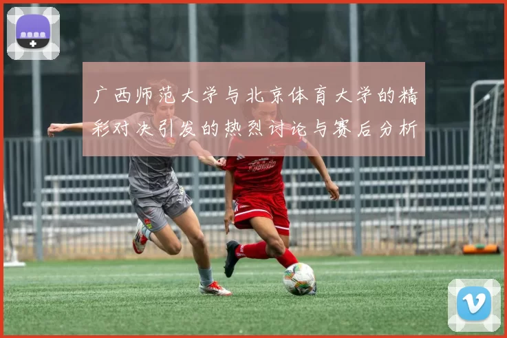 广西师范大学与北京体育大学的精彩对决引发的热烈讨论与赛后分析