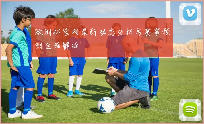 欧洲杯官网最新动态分析与赛事预测全面解读