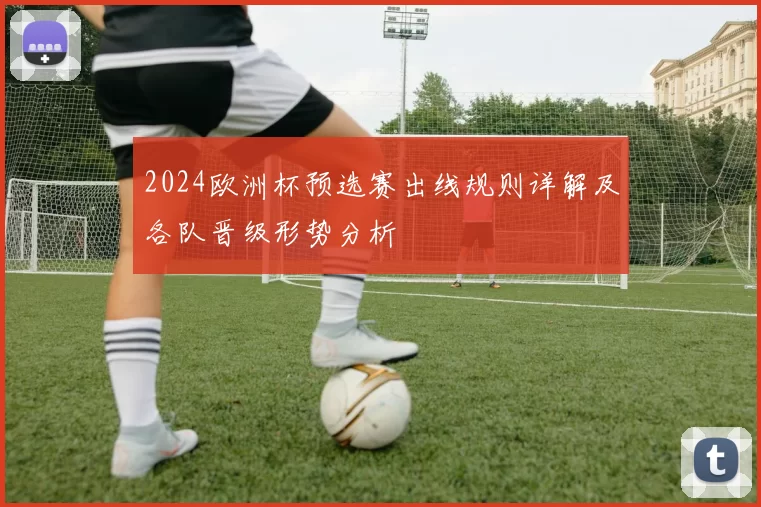 2024欧洲杯预选赛出线规则详解及各队晋级形势分析