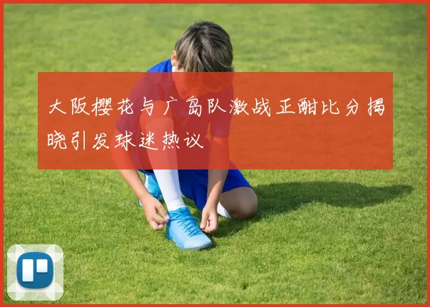 大阪樱花与广岛队激战正酣比分揭晓引发球迷热议