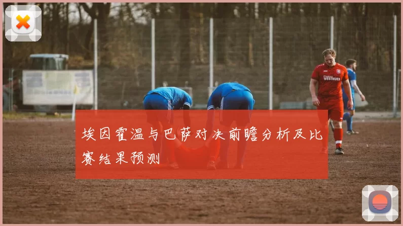 埃因霍温与巴萨对决前瞻分析及比赛结果预测