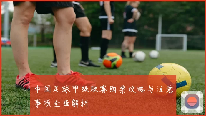 中国足球甲级联赛购票攻略与注意事项全面解析